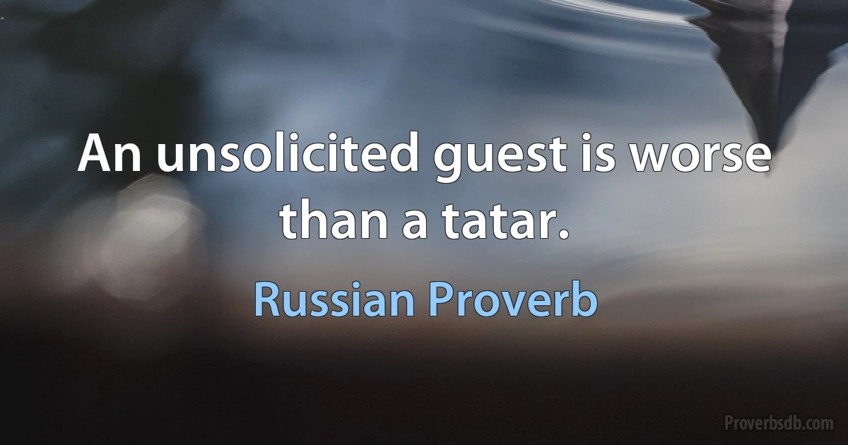 An unsolicited guest is worse than a tatar. (Russian Proverb)