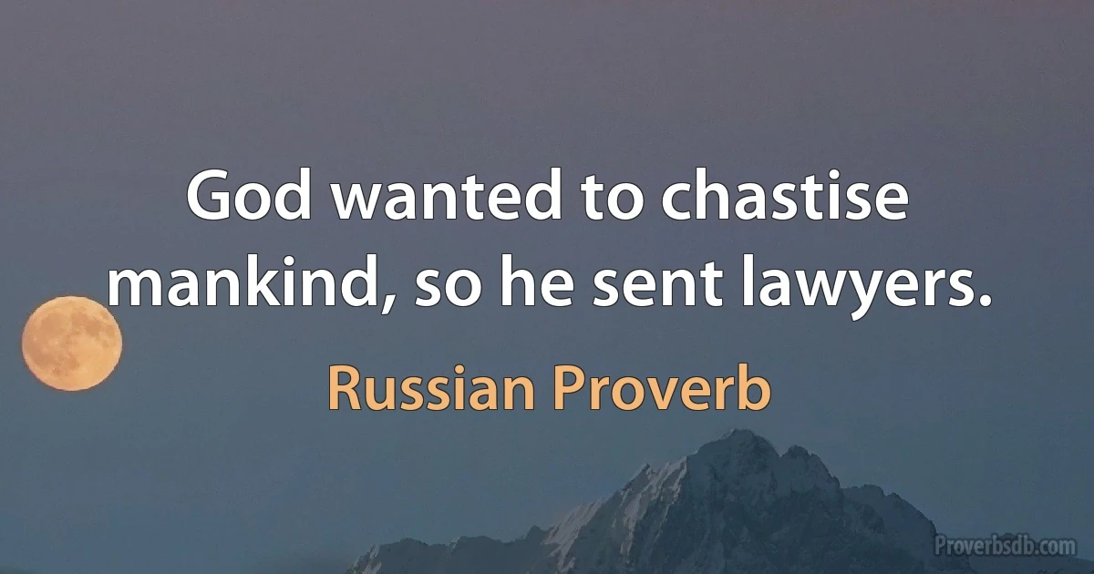 God wanted to chastise mankind, so he sent lawyers. (Russian Proverb)