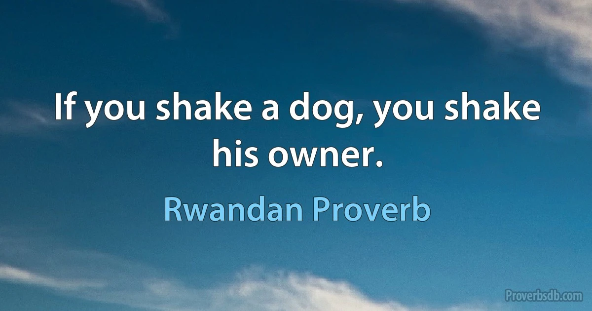 If you shake a dog, you shake his owner. (Rwandan Proverb)