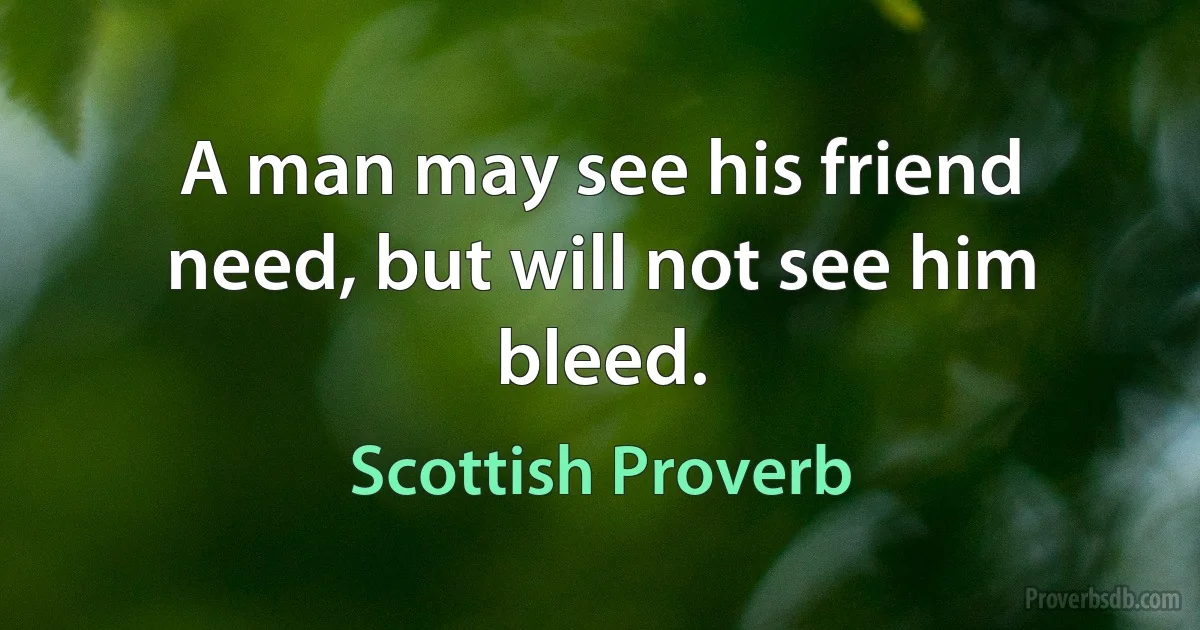 A man may see his friend need, but will not see him bleed. (Scottish Proverb)