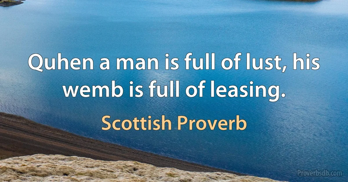 Quhen a man is full of lust, his wemb is full of leasing. (Scottish Proverb)