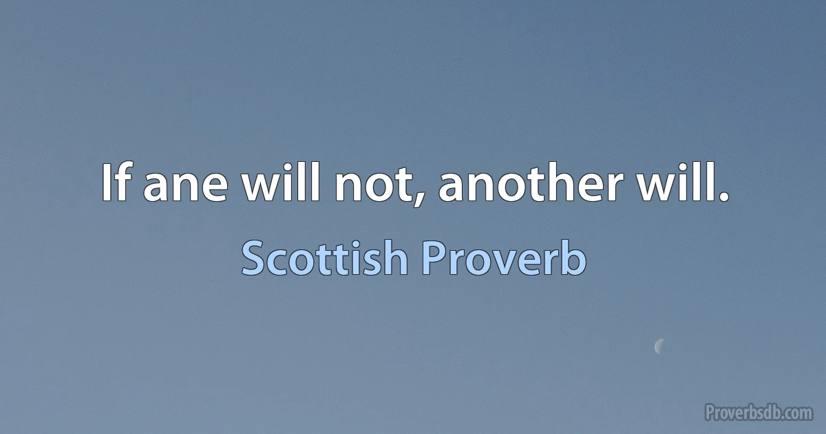 If ane will not, another will. (Scottish Proverb)