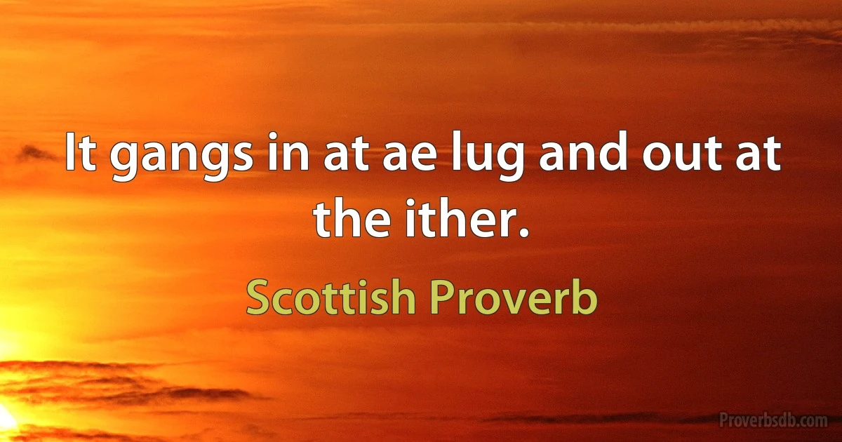 It gangs in at ae lug and out at the ither. (Scottish Proverb)