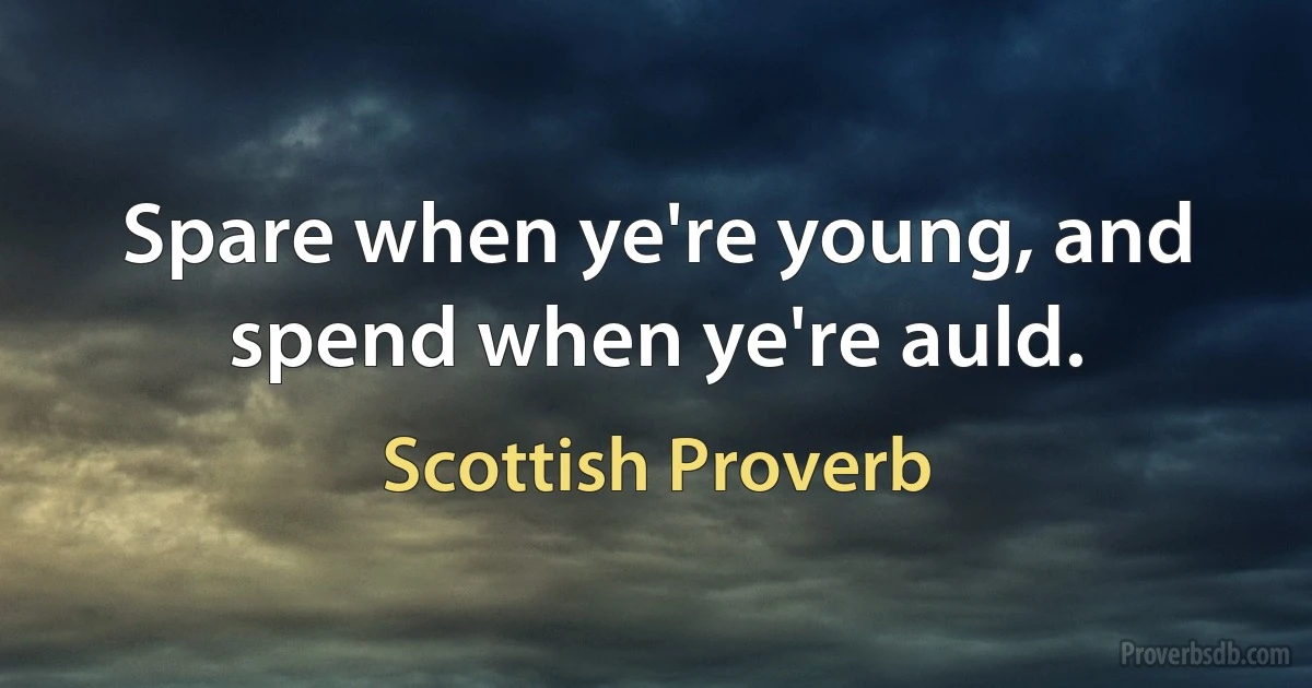 Spare when ye're young, and spend when ye're auld. (Scottish Proverb)