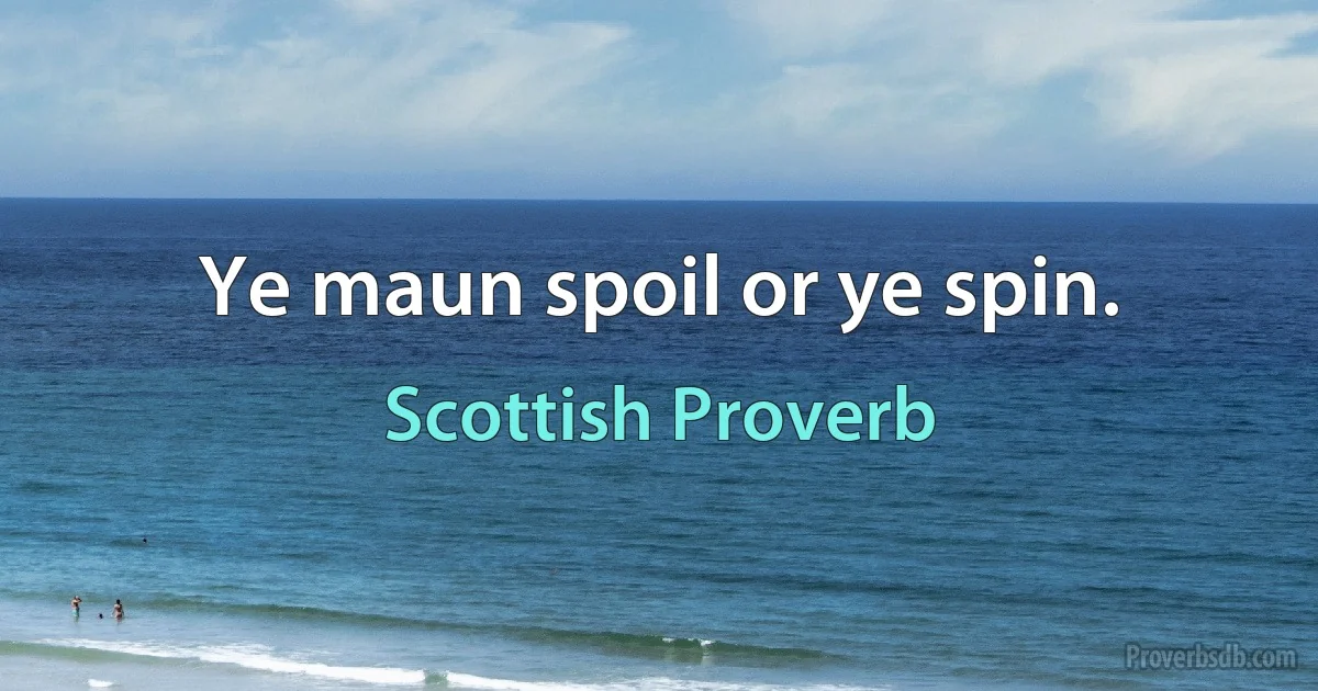 Ye maun spoil or ye spin. (Scottish Proverb)