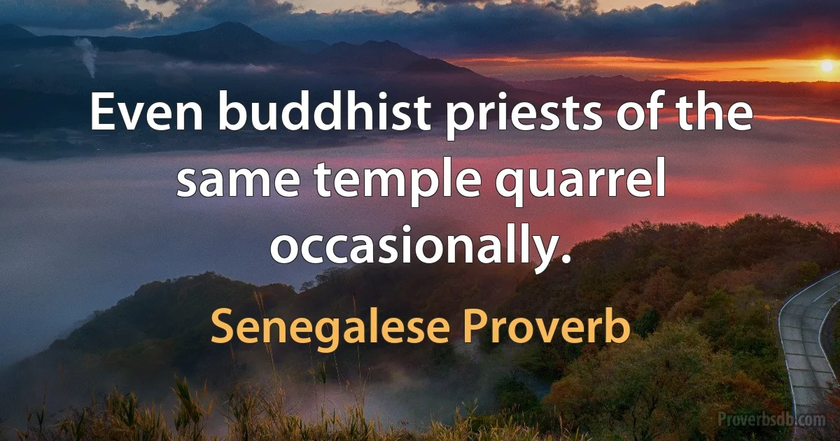 Even buddhist priests of the same temple quarrel occasionally. (Senegalese Proverb)