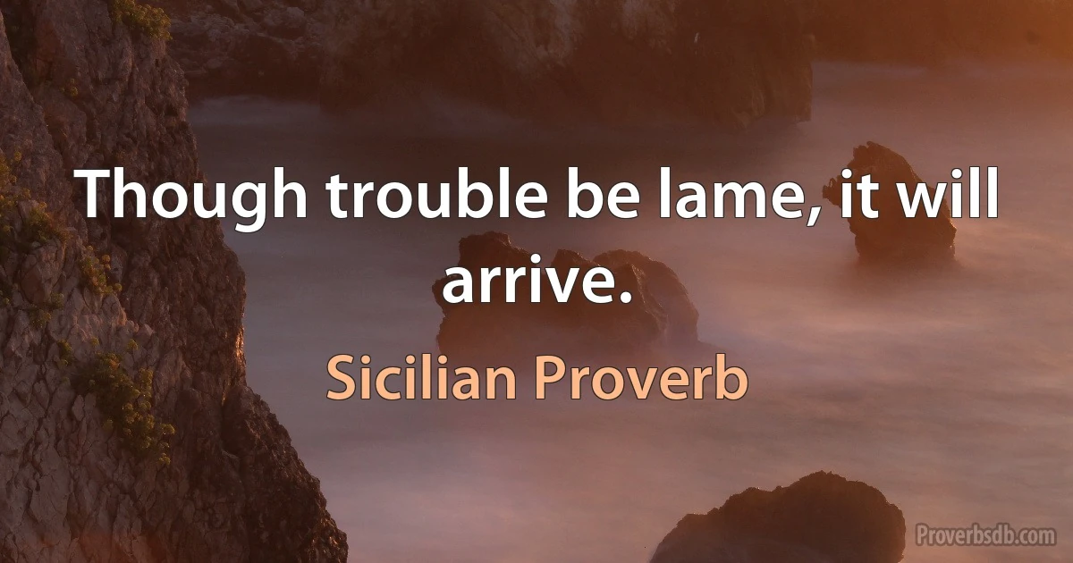 Though trouble be lame, it will arrive. (Sicilian Proverb)