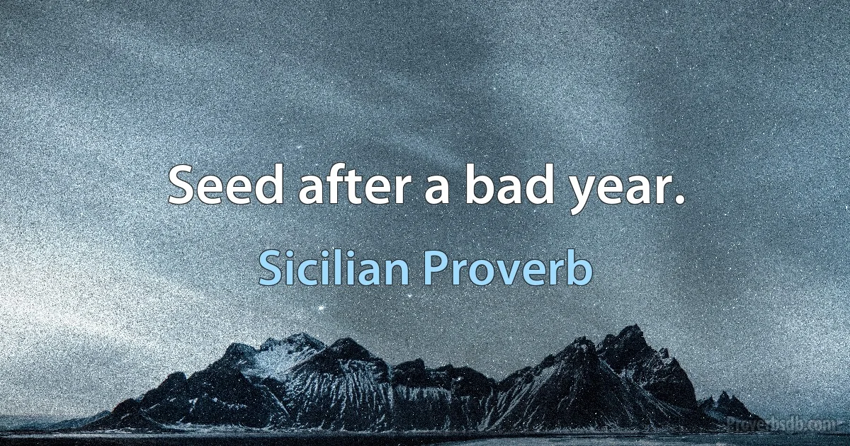 Seed after a bad year. (Sicilian Proverb)