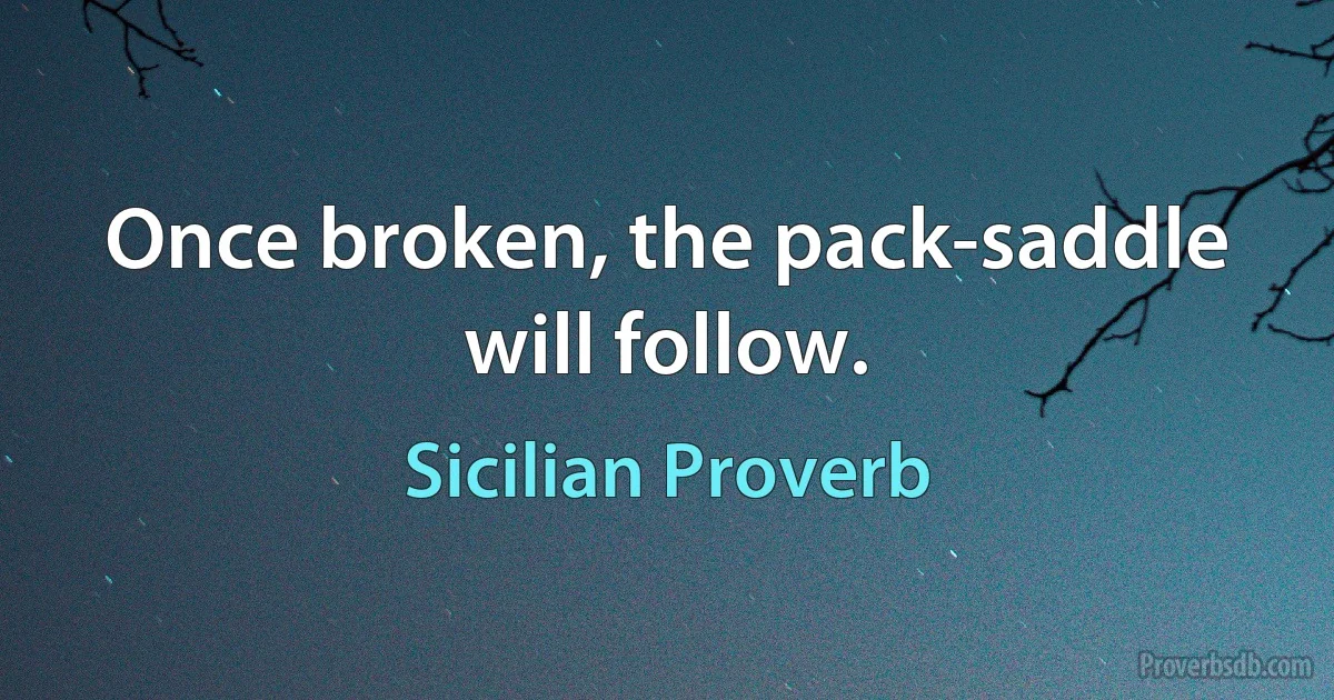 Once broken, the pack-saddle will follow. (Sicilian Proverb)