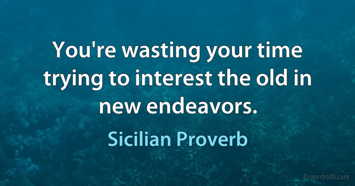 You're wasting your time trying to interest the old in new endeavors. (Sicilian Proverb)