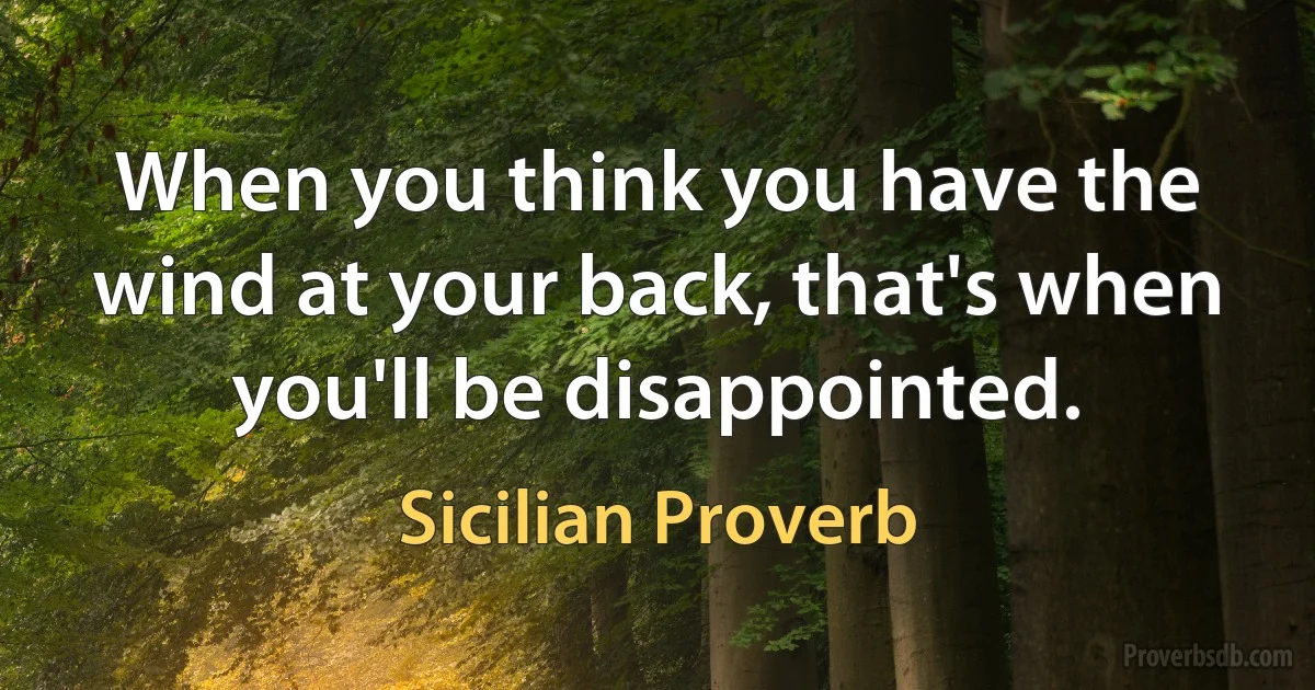 When you think you have the wind at your back, that's when you'll be disappointed. (Sicilian Proverb)