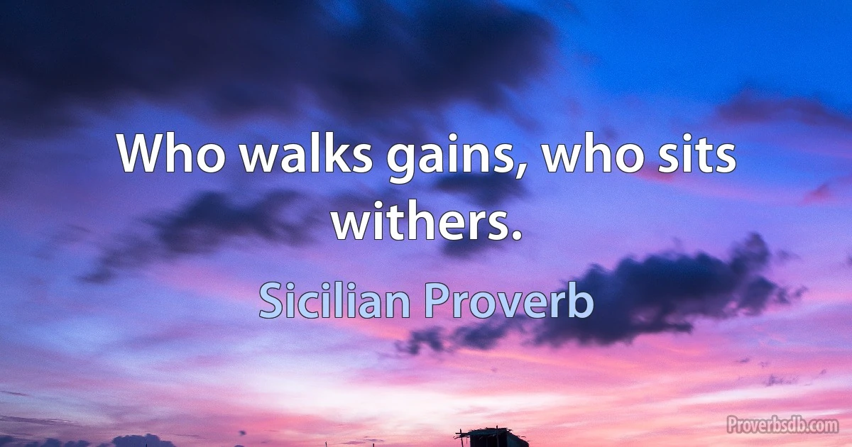 Who walks gains, who sits withers. (Sicilian Proverb)