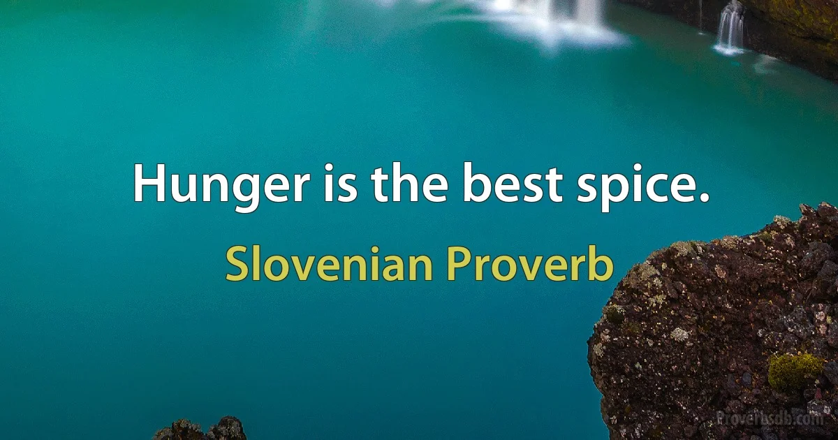 Hunger is the best spice. (Slovenian Proverb)