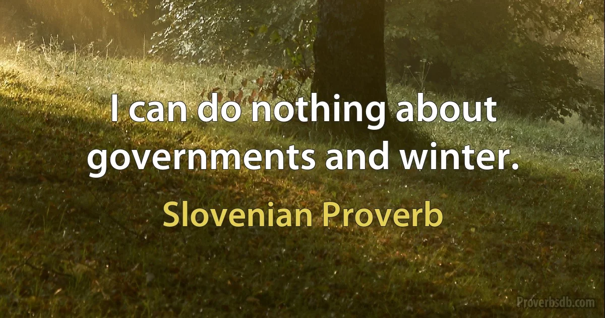 I can do nothing about governments and winter. (Slovenian Proverb)