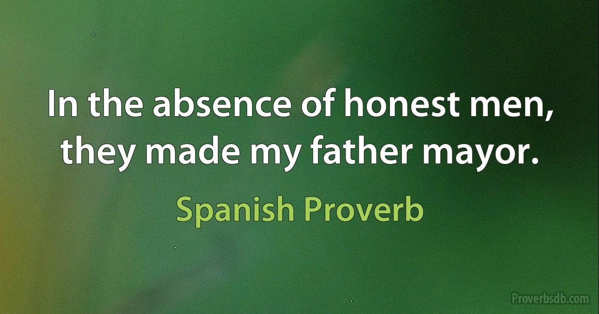 In the absence of honest men, they made my father mayor. (Spanish Proverb)