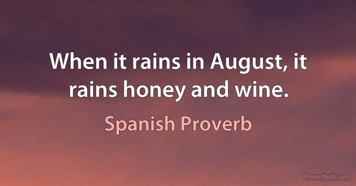 When it rains in August, it rains honey and wine. (Spanish Proverb)