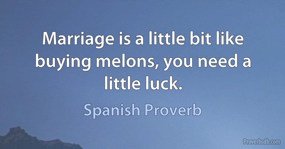 Marriage is a little bit like buying melons, you need a little luck. (Spanish Proverb)