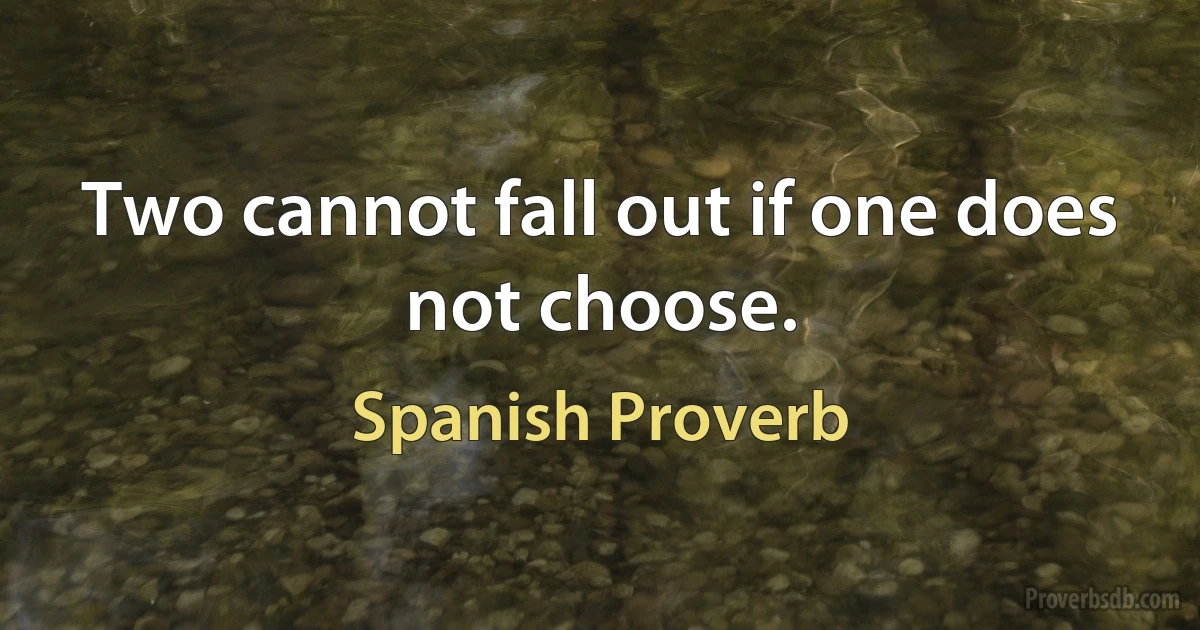 Two cannot fall out if one does not choose. (Spanish Proverb)