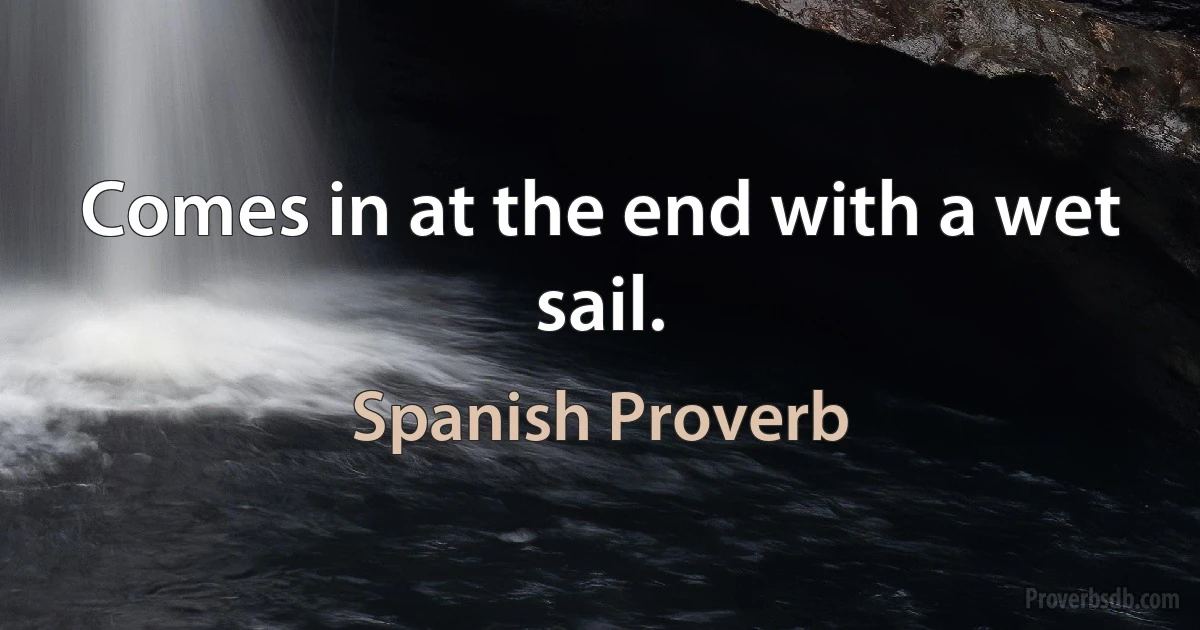 Comes in at the end with a wet sail. (Spanish Proverb)