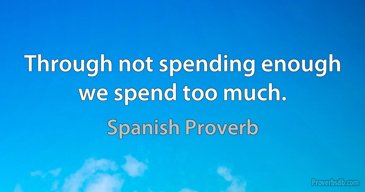 Through not spending enough we spend too much. (Spanish Proverb)