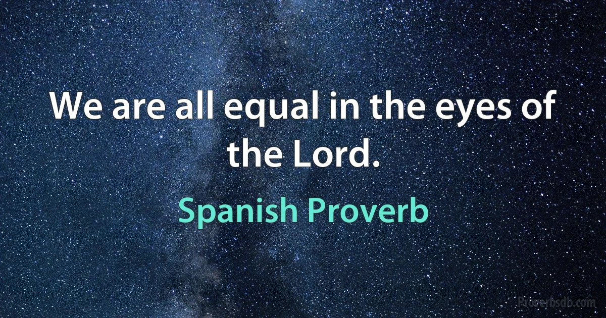 We are all equal in the eyes of the Lord. (Spanish Proverb)