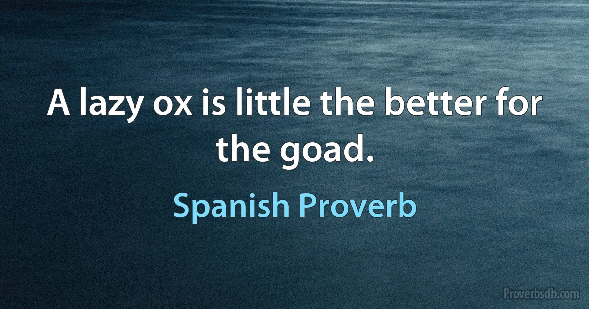 A lazy ox is little the better for the goad. (Spanish Proverb)