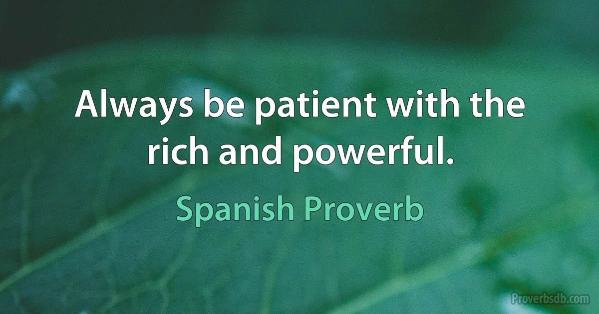 Always be patient with the rich and powerful. (Spanish Proverb)