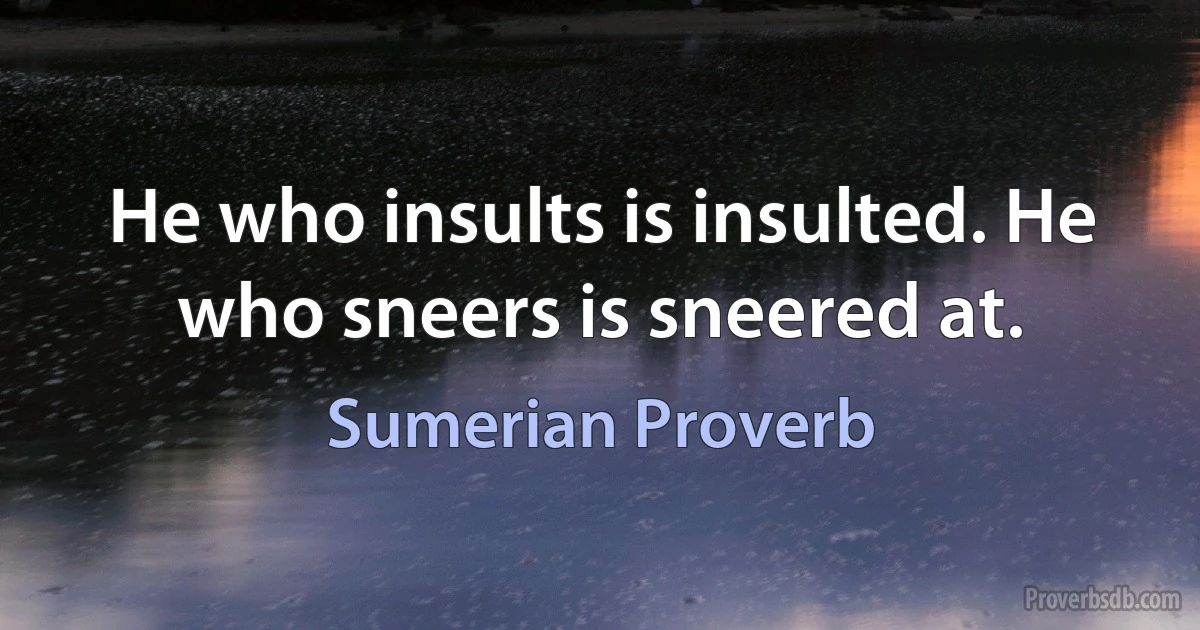 He who insults is insulted. He who sneers is sneered at. (Sumerian Proverb)