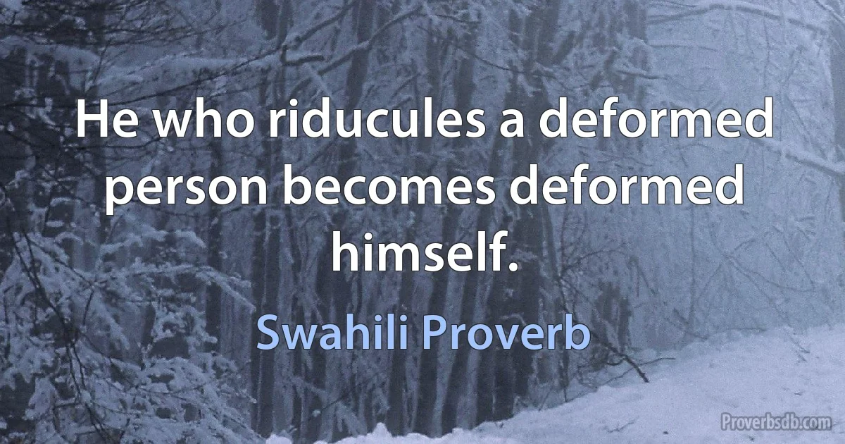 He who riducules a deformed person becomes deformed himself. (Swahili Proverb)