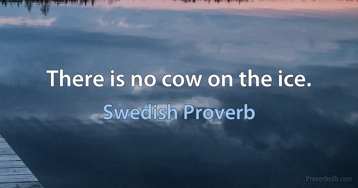 There is no cow on the ice. (Swedish Proverb)