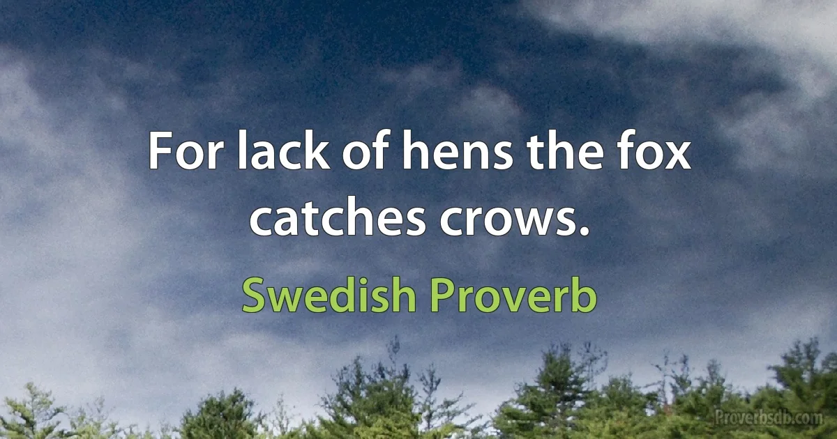 For lack of hens the fox catches crows. (Swedish Proverb)