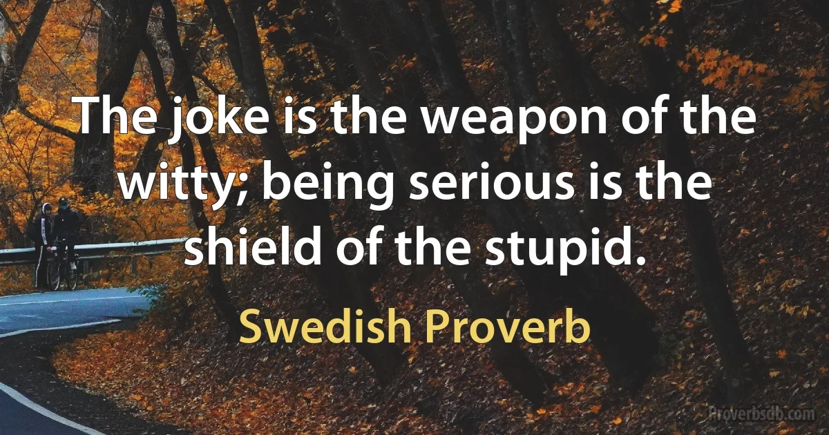 The joke is the weapon of the witty; being serious is the shield of the stupid. (Swedish Proverb)