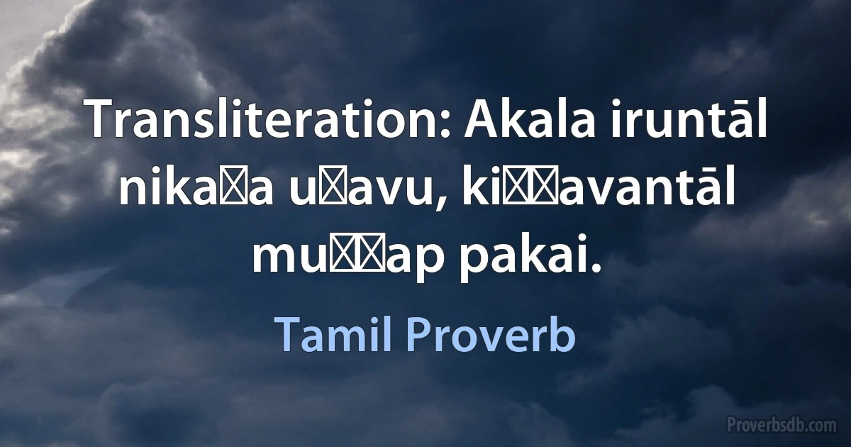 Transliteration: Akala iruntāl nikaḷa uṟavu, kiṭṭavantāl muṭṭap pakai. (Tamil Proverb)