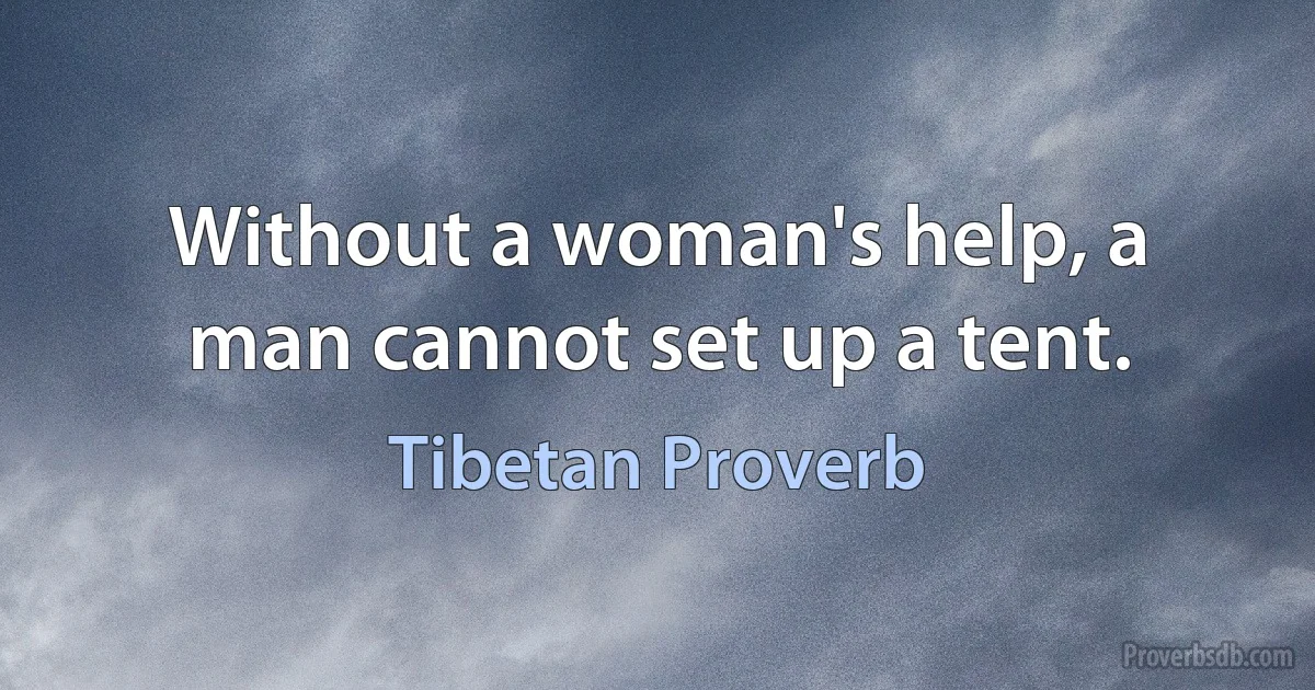 Without a woman's help, a man cannot set up a tent. (Tibetan Proverb)