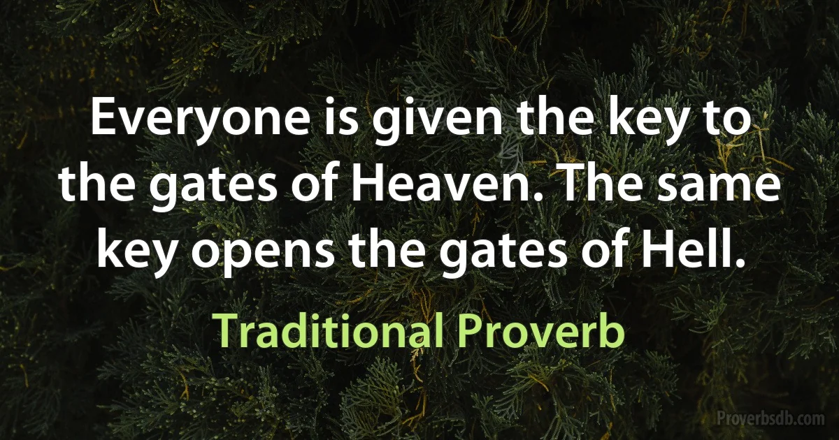 Everyone is given the key to the gates of Heaven. The same key opens the gates of Hell. (Traditional Proverb)