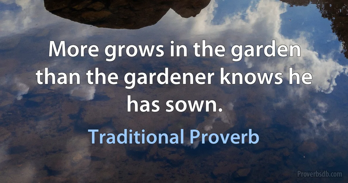 More grows in the garden than the gardener knows he has sown. (Traditional Proverb)