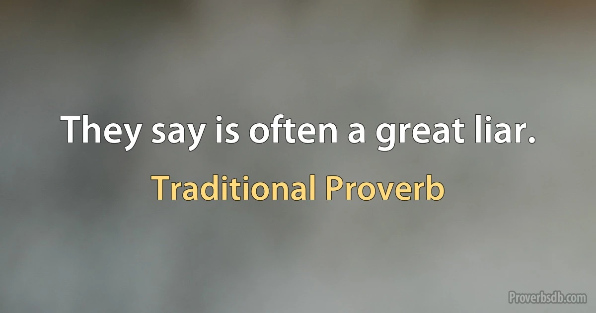 They say is often a great liar. (Traditional Proverb)