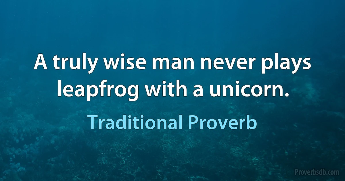 A truly wise man never plays leapfrog with a unicorn. (Traditional Proverb)