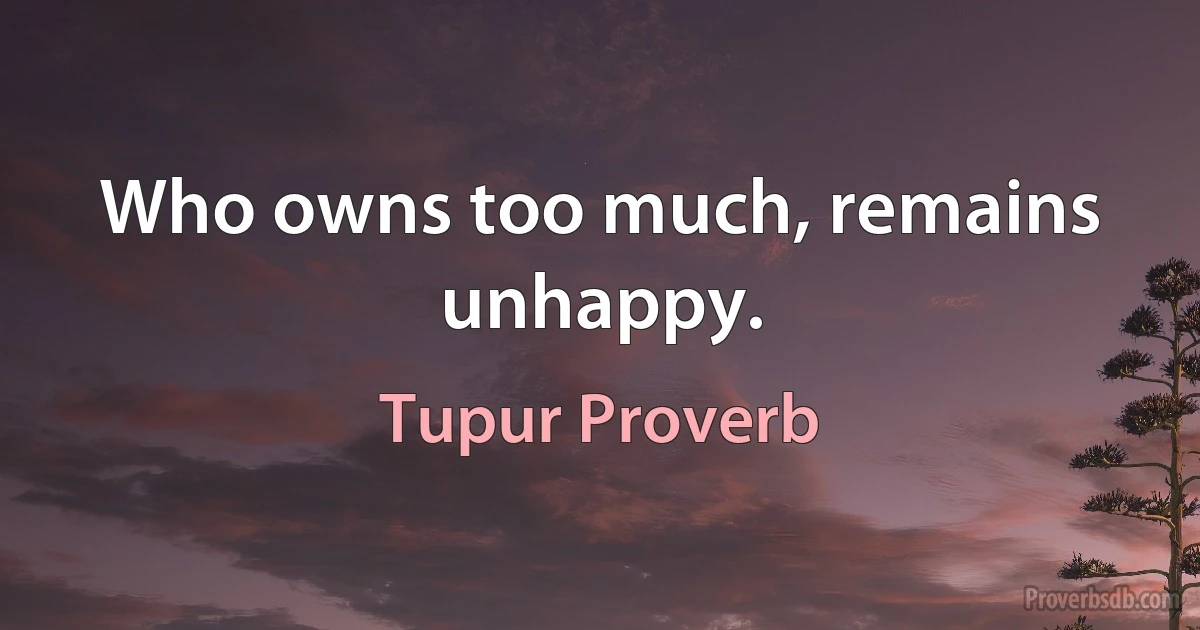 Who owns too much, remains unhappy. (Tupur Proverb)