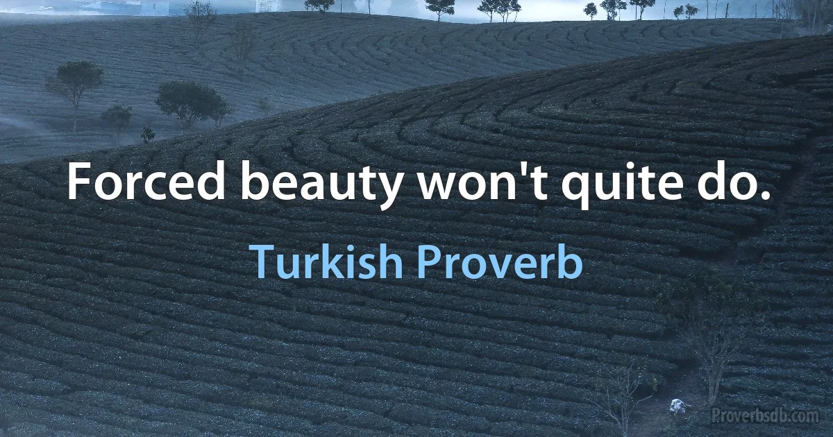 Forced beauty won't quite do. (Turkish Proverb)