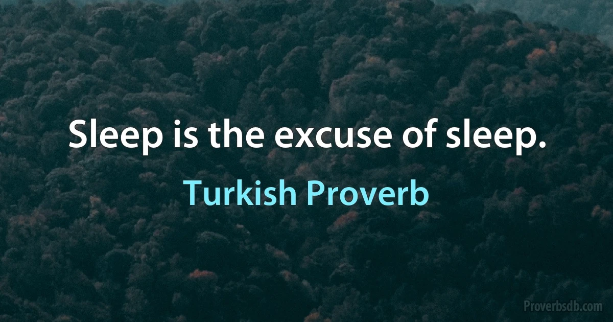 Sleep is the excuse of sleep. (Turkish Proverb)