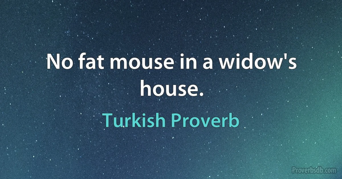 No fat mouse in a widow's house. (Turkish Proverb)