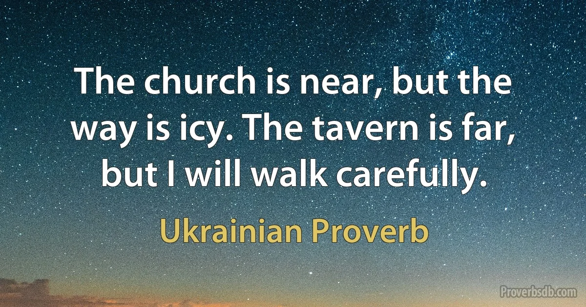 The church is near, but the way is icy. The tavern is far, but I will walk carefully. (Ukrainian Proverb)