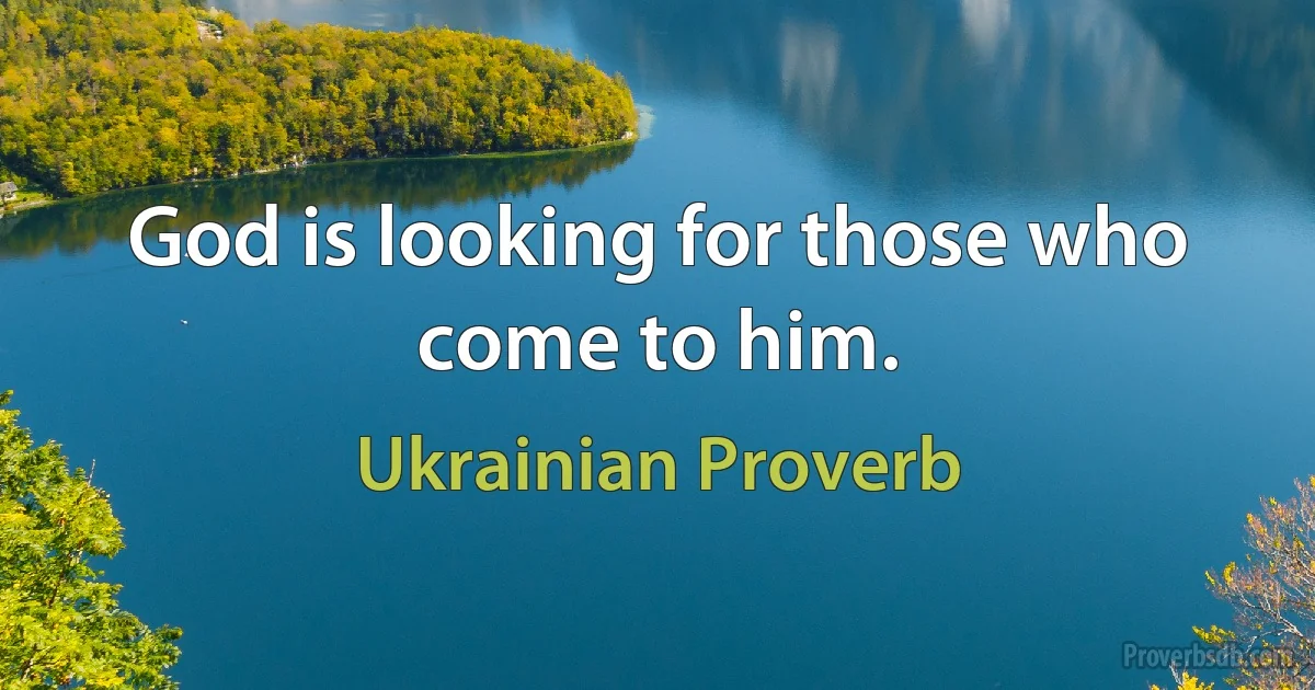 God is looking for those who come to him. (Ukrainian Proverb)