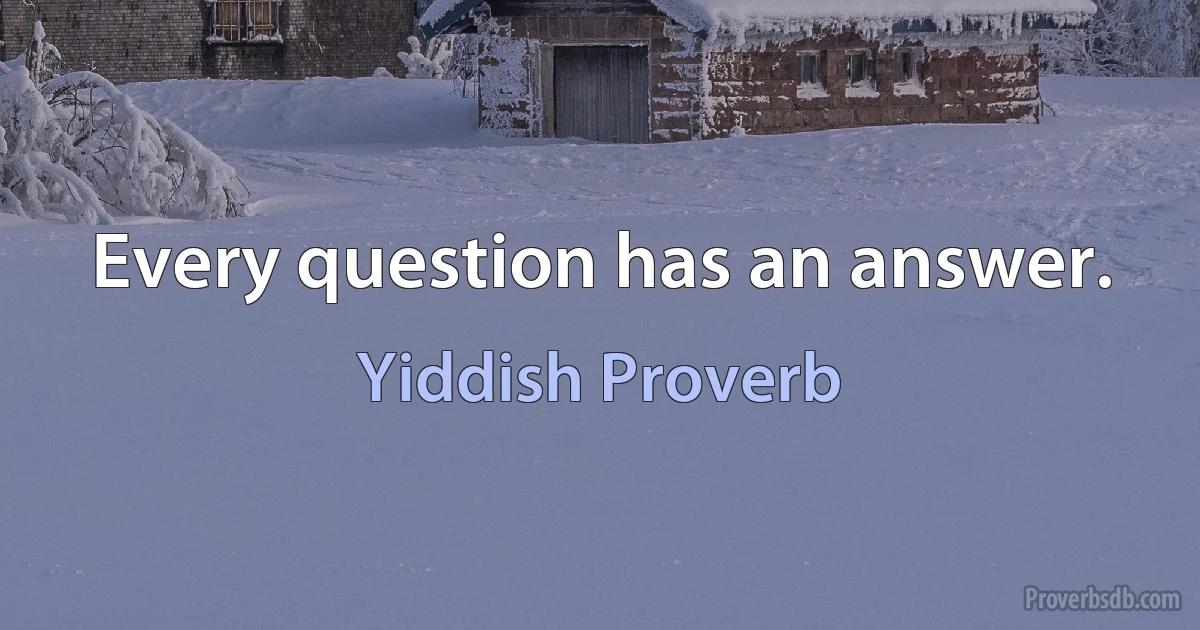 Every question has an answer. (Yiddish Proverb)