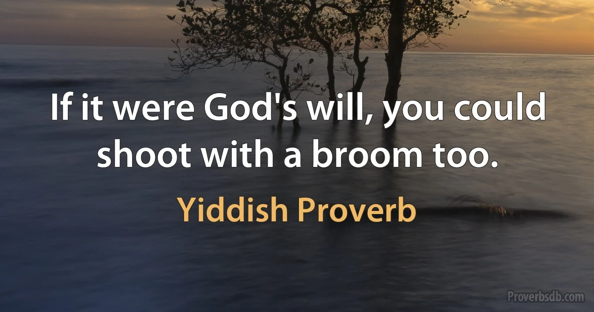 If it were God's will, you could shoot with a broom too. (Yiddish Proverb)