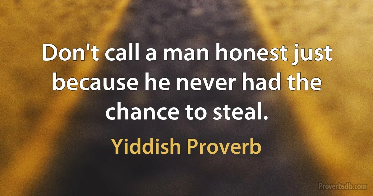 Don't call a man honest just because he never had the chance to steal. (Yiddish Proverb)