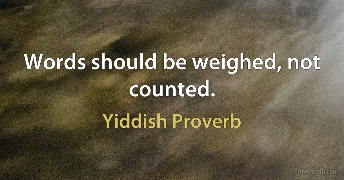 Words should be weighed, not counted. (Yiddish Proverb)