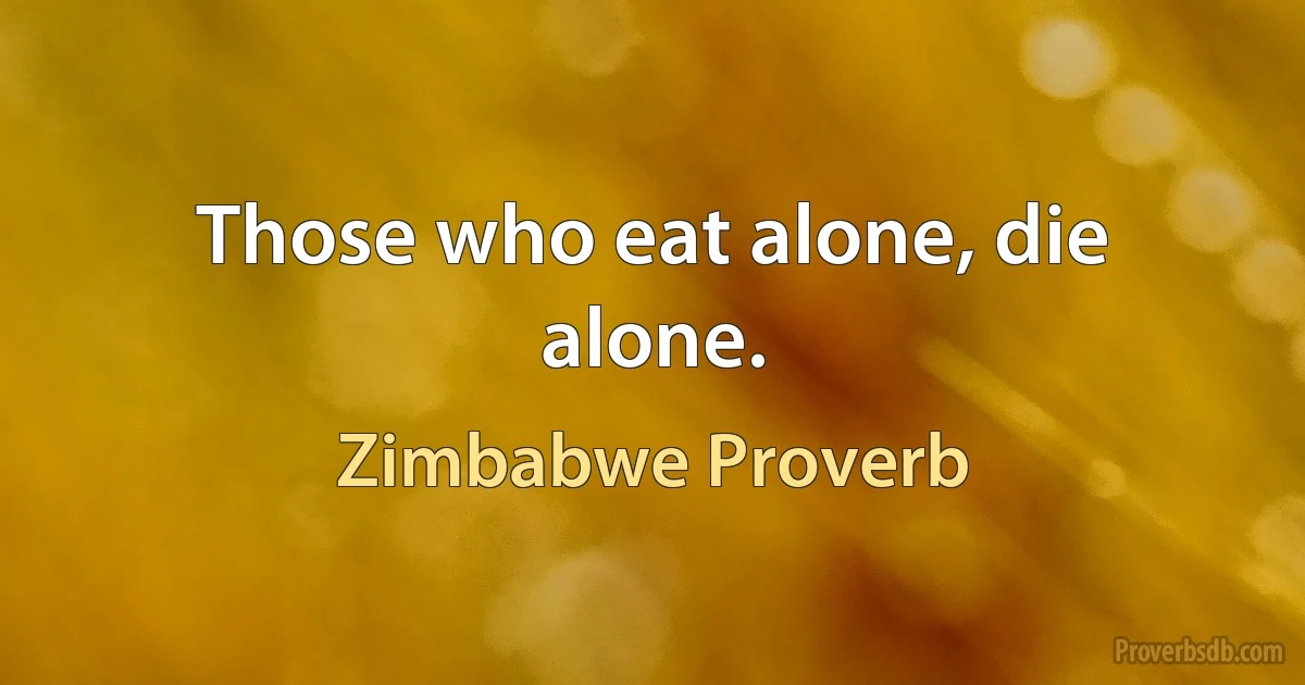 Those who eat alone, die alone. (Zimbabwe Proverb)