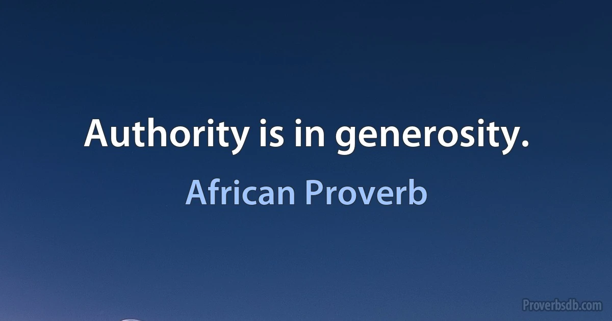 Authority is in generosity. (African Proverb)